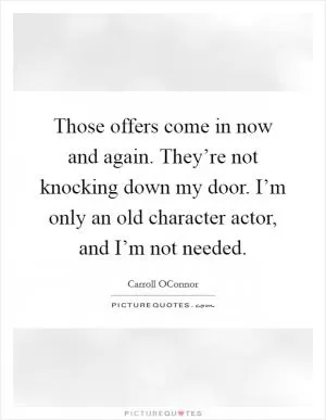 Those offers come in now and again. They’re not knocking down my door. I’m only an old character actor, and I’m not needed Picture Quote #1