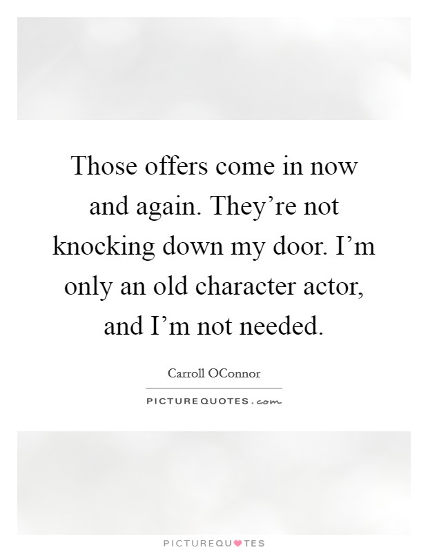 Those offers come in now and again. They're not knocking down my door. I'm only an old character actor, and I'm not needed. Picture Quote #1