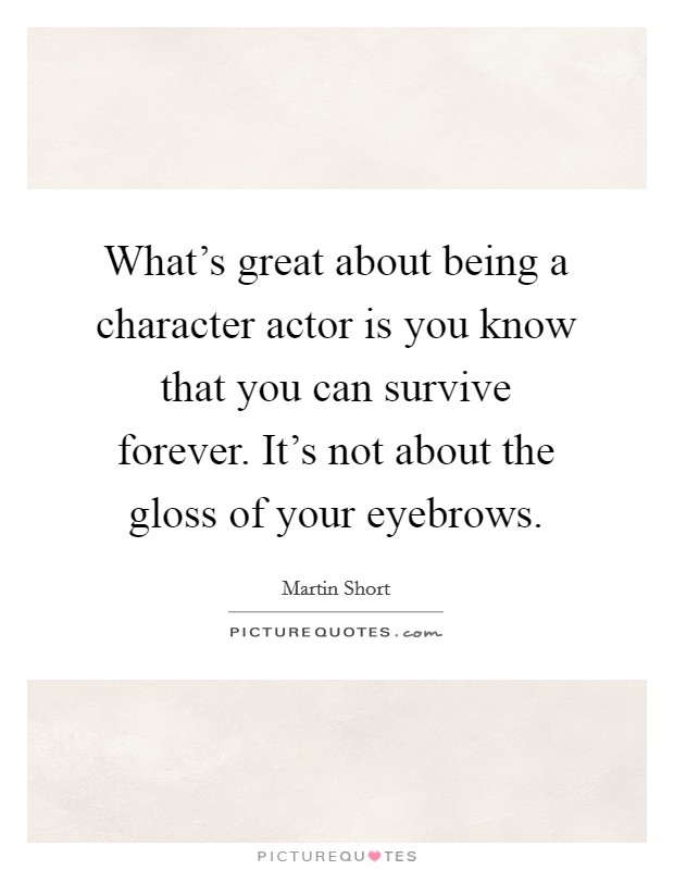 What's great about being a character actor is you know that you can survive forever. It's not about the gloss of your eyebrows. Picture Quote #1