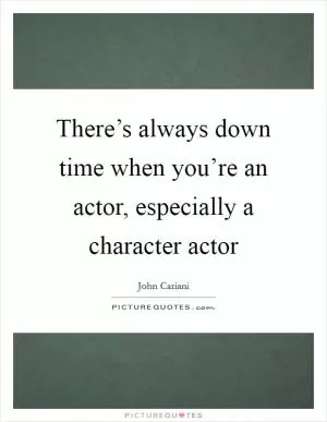 There’s always down time when you’re an actor, especially a character actor Picture Quote #1