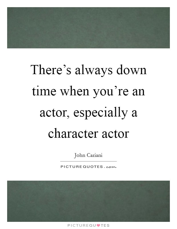There's always down time when you're an actor, especially a character actor Picture Quote #1