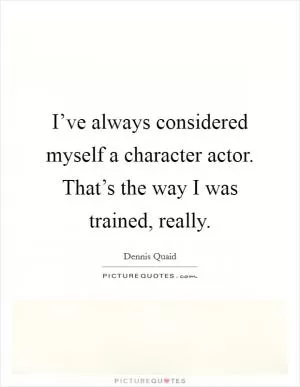 I’ve always considered myself a character actor. That’s the way I was trained, really Picture Quote #1