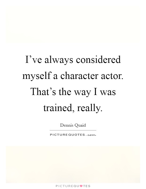 I've always considered myself a character actor. That's the way I was trained, really. Picture Quote #1