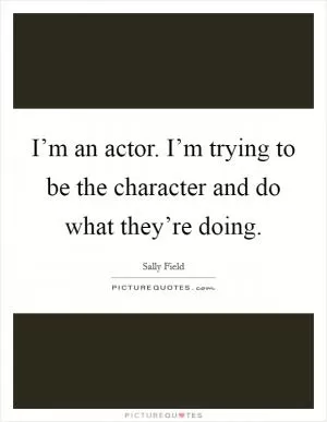 I’m an actor. I’m trying to be the character and do what they’re doing Picture Quote #1