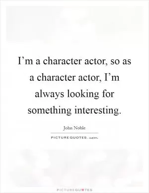 I’m a character actor, so as a character actor, I’m always looking for something interesting Picture Quote #1