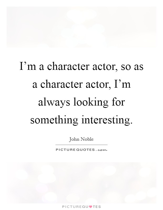 I'm a character actor, so as a character actor, I'm always looking for something interesting. Picture Quote #1