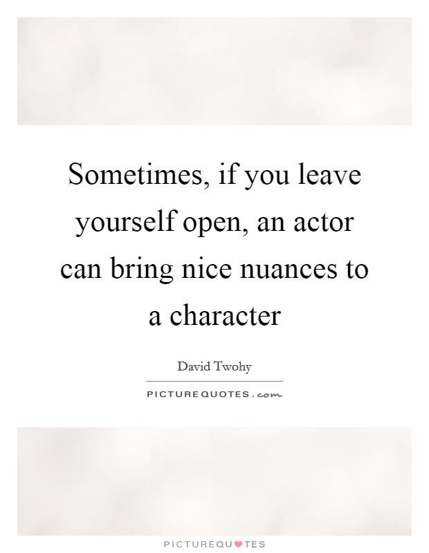Sometimes, if you leave yourself open, an actor can bring nice nuances to a character Picture Quote #1