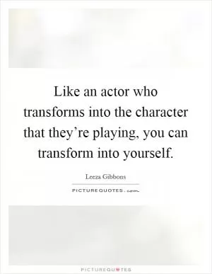 Like an actor who transforms into the character that they’re playing, you can transform into yourself Picture Quote #1
