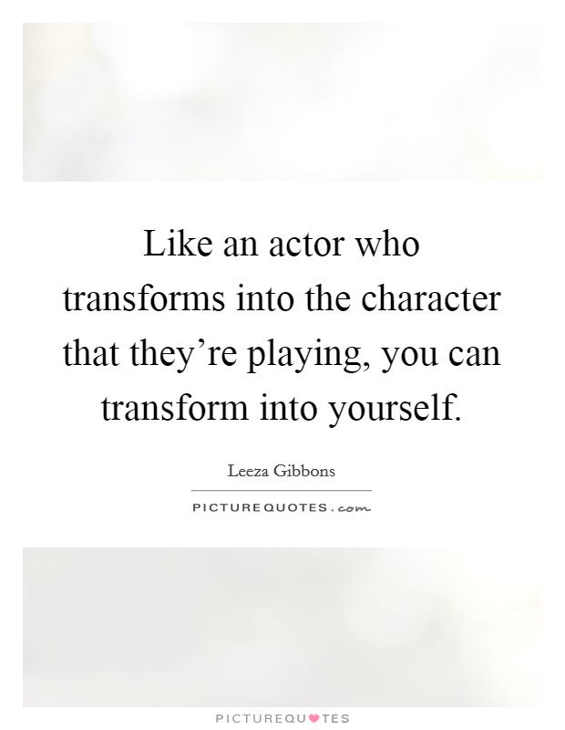 Like an actor who transforms into the character that they're playing, you can transform into yourself. Picture Quote #1