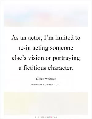 As an actor, I’m limited to re-in acting someone else’s vision or portraying a fictitious character Picture Quote #1