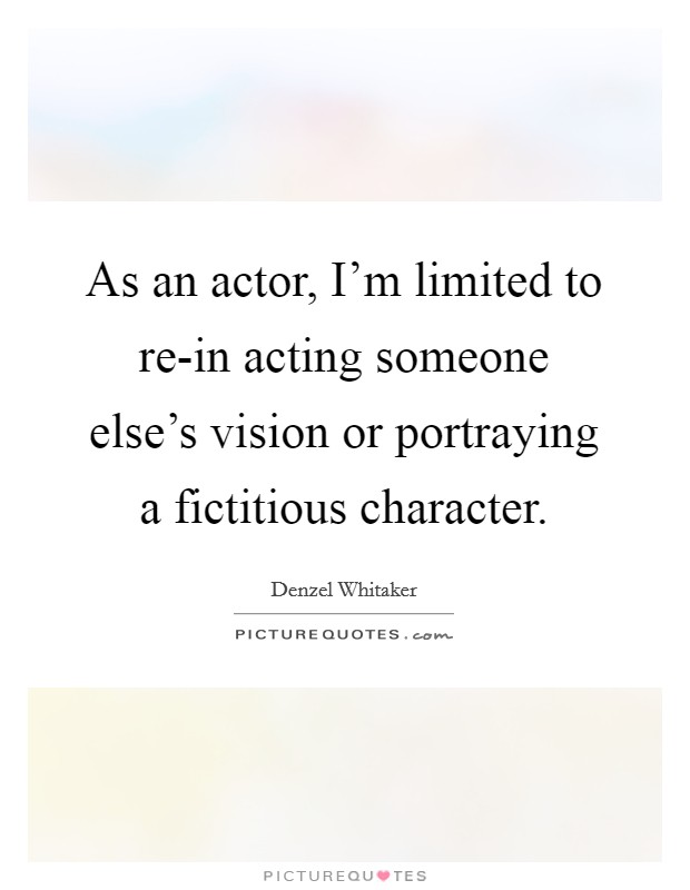 As an actor, I'm limited to re-in acting someone else's vision or portraying a fictitious character. Picture Quote #1