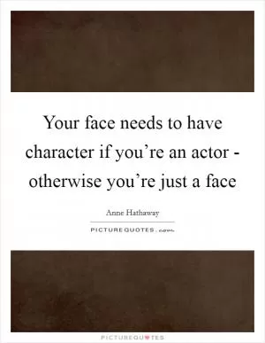 Your face needs to have character if you’re an actor - otherwise you’re just a face Picture Quote #1