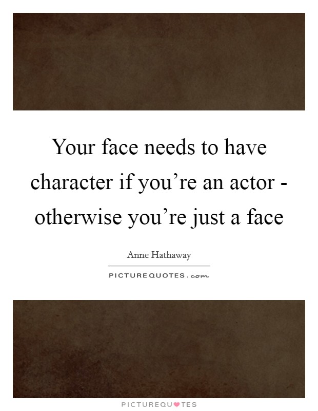 Your face needs to have character if you're an actor - otherwise you're just a face Picture Quote #1