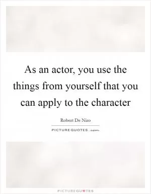 As an actor, you use the things from yourself that you can apply to the character Picture Quote #1