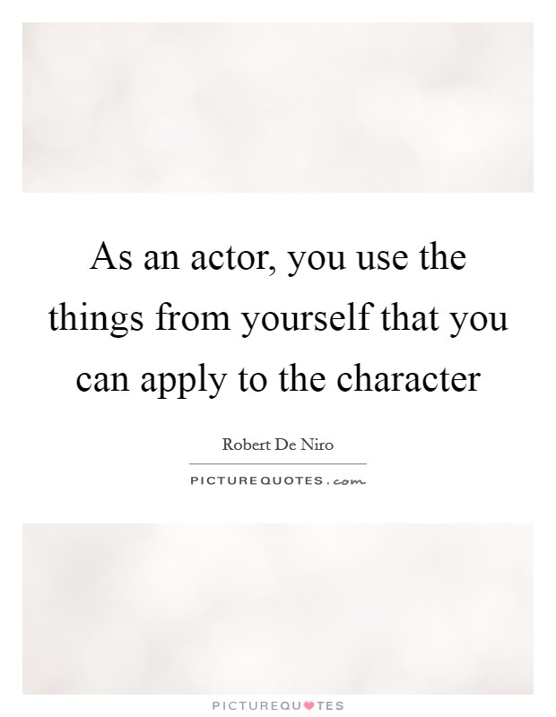As an actor, you use the things from yourself that you can apply to the character Picture Quote #1