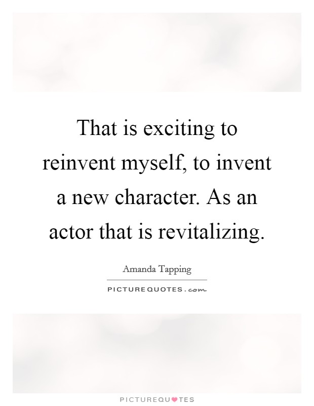 That is exciting to reinvent myself, to invent a new character. As an actor that is revitalizing. Picture Quote #1