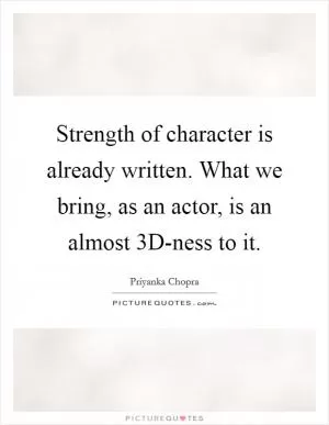 Strength of character is already written. What we bring, as an actor, is an almost 3D-ness to it Picture Quote #1