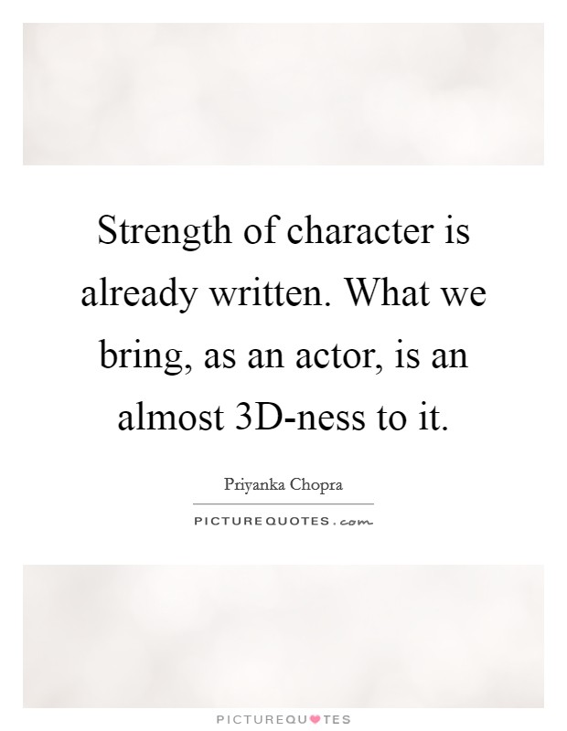 Strength of character is already written. What we bring, as an actor, is an almost 3D-ness to it. Picture Quote #1