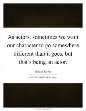 As actors, sometimes we want our character to go somewhere different than it goes, but that’s being an actor Picture Quote #1