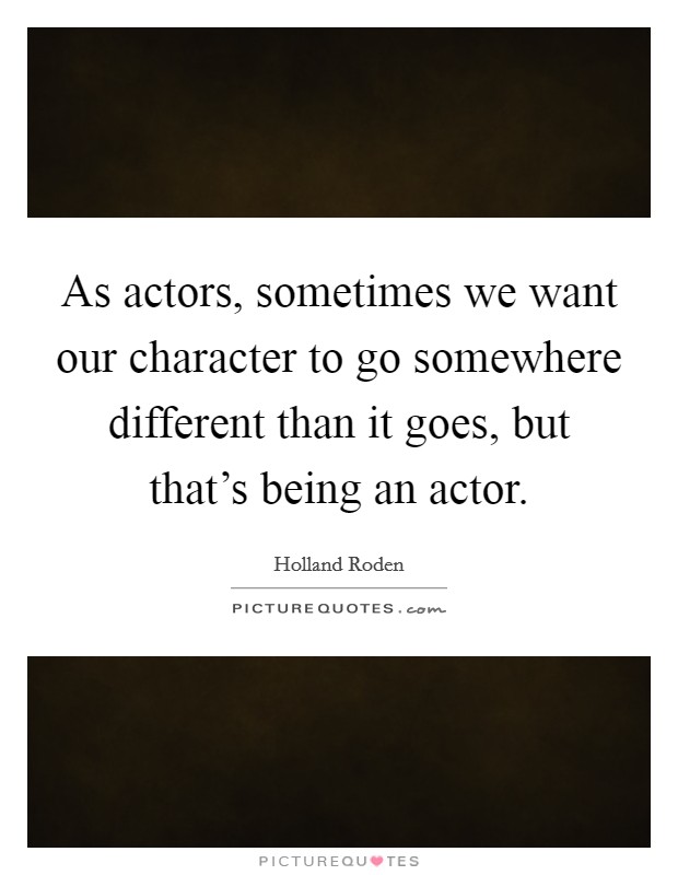 As actors, sometimes we want our character to go somewhere different than it goes, but that's being an actor. Picture Quote #1