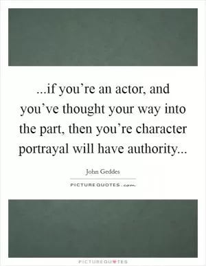 ...if you’re an actor, and you’ve thought your way into the part, then you’re character portrayal will have authority Picture Quote #1