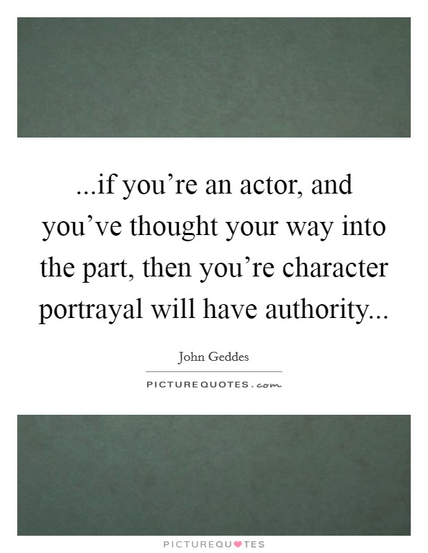 ...if you're an actor, and you've thought your way into the part, then you're character portrayal will have authority... Picture Quote #1