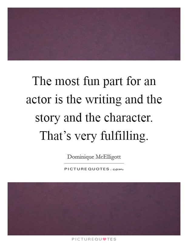 The most fun part for an actor is the writing and the story and the character. That's very fulfilling. Picture Quote #1