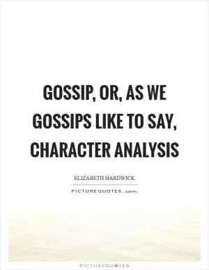 Gossip, or, as we gossips like to say, character analysis Picture Quote #1