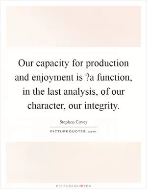 Our capacity for production and enjoyment is ?a function, in the last analysis, of our character, our integrity Picture Quote #1