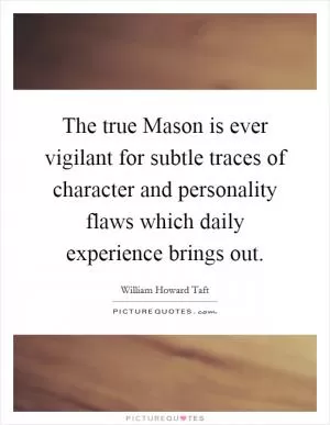 The true Mason is ever vigilant for subtle traces of character and personality flaws which daily experience brings out Picture Quote #1