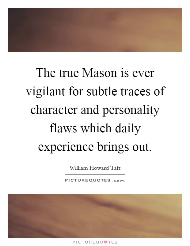 The true Mason is ever vigilant for subtle traces of character and personality flaws which daily experience brings out. Picture Quote #1