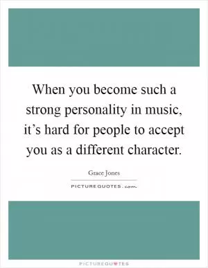 When you become such a strong personality in music, it’s hard for people to accept you as a different character Picture Quote #1