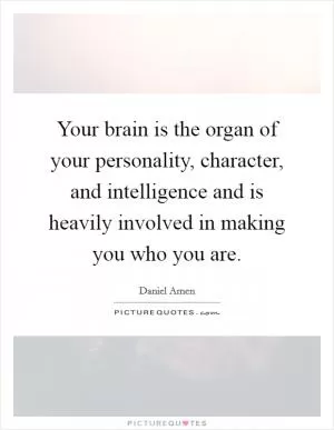 Your brain is the organ of your personality, character, and intelligence and is heavily involved in making you who you are Picture Quote #1