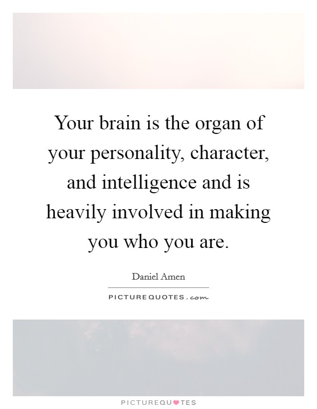 Your brain is the organ of your personality, character, and intelligence and is heavily involved in making you who you are. Picture Quote #1