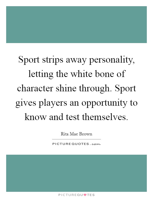 Sport strips away personality, letting the white bone of character shine through. Sport gives players an opportunity to know and test themselves. Picture Quote #1