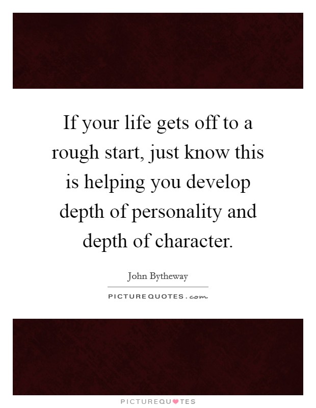If your life gets off to a rough start, just know this is helping you develop depth of personality and depth of character. Picture Quote #1