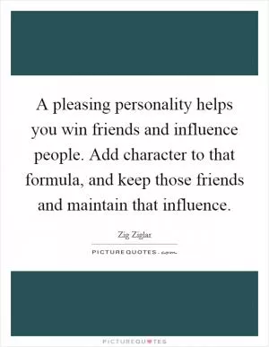 A pleasing personality helps you win friends and influence people. Add character to that formula, and keep those friends and maintain that influence Picture Quote #1