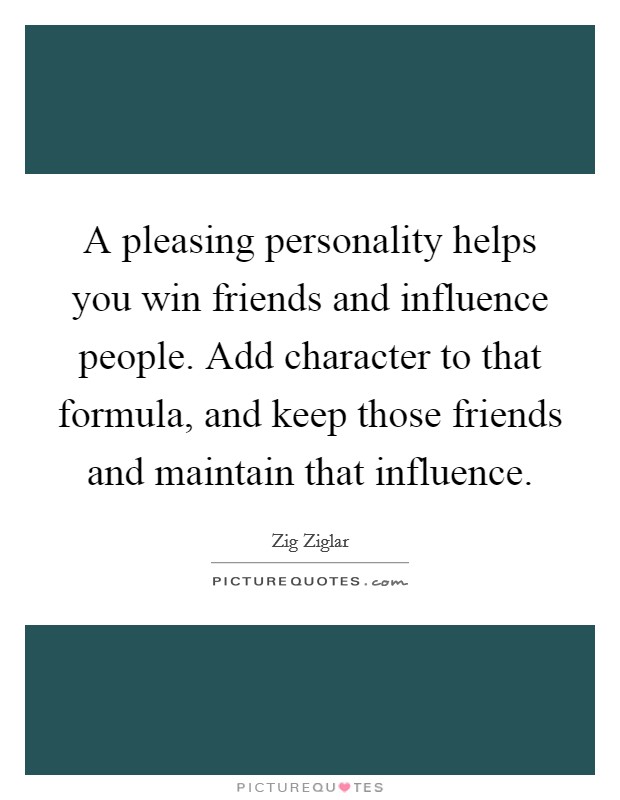 A pleasing personality helps you win friends and influence people. Add character to that formula, and keep those friends and maintain that influence. Picture Quote #1
