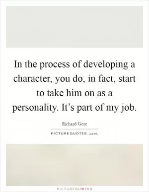 In the process of developing a character, you do, in fact, start to take him on as a personality. It’s part of my job Picture Quote #1