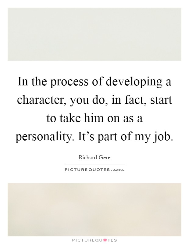 In the process of developing a character, you do, in fact, start to take him on as a personality. It's part of my job. Picture Quote #1