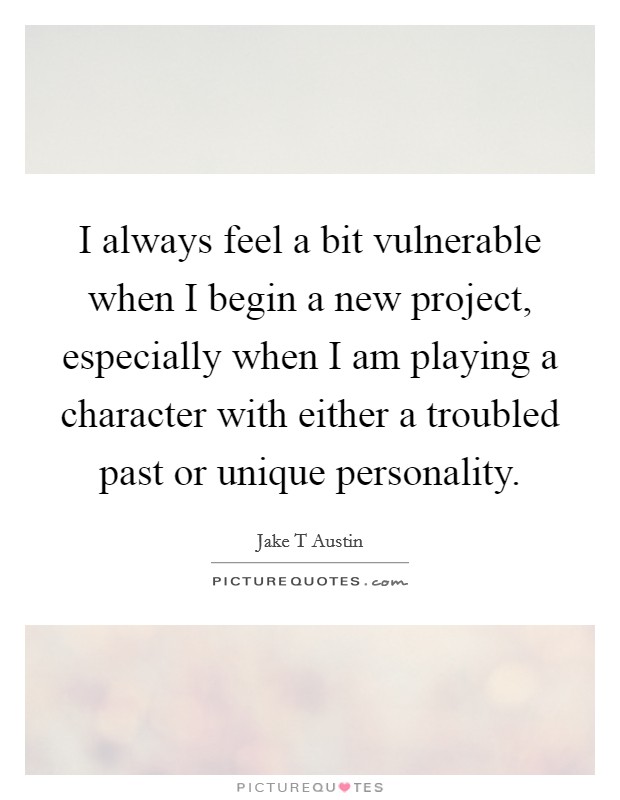 I always feel a bit vulnerable when I begin a new project, especially when I am playing a character with either a troubled past or unique personality. Picture Quote #1