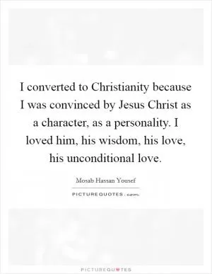 I converted to Christianity because I was convinced by Jesus Christ as a character, as a personality. I loved him, his wisdom, his love, his unconditional love Picture Quote #1