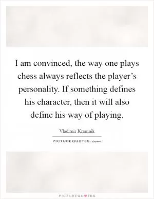 I am convinced, the way one plays chess always reflects the player’s personality. If something defines his character, then it will also define his way of playing Picture Quote #1