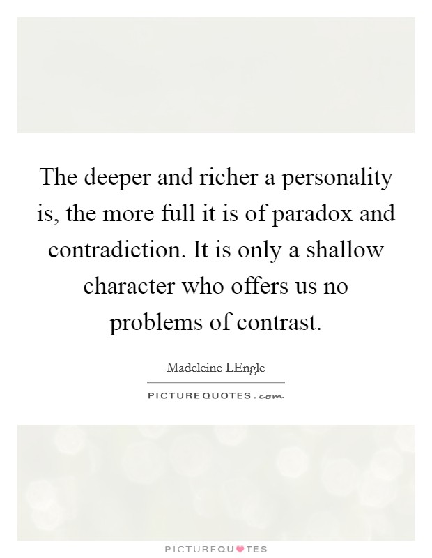 The deeper and richer a personality is, the more full it is of paradox and contradiction. It is only a shallow character who offers us no problems of contrast. Picture Quote #1