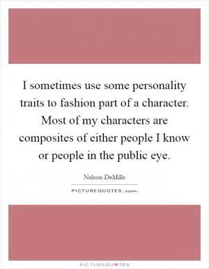 I sometimes use some personality traits to fashion part of a character. Most of my characters are composites of either people I know or people in the public eye Picture Quote #1