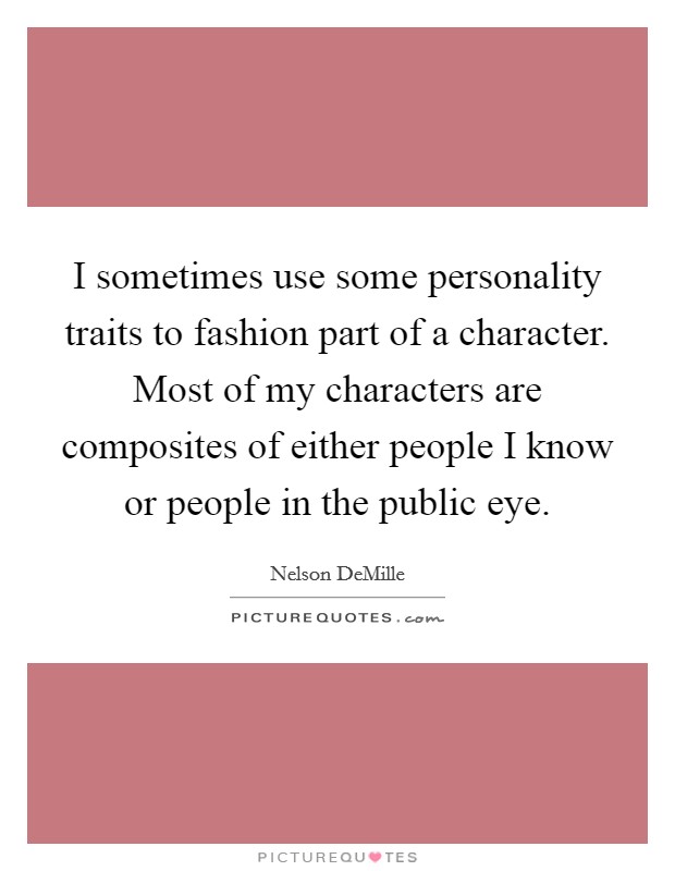 I sometimes use some personality traits to fashion part of a character. Most of my characters are composites of either people I know or people in the public eye. Picture Quote #1