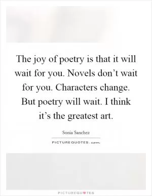 The joy of poetry is that it will wait for you. Novels don’t wait for you. Characters change. But poetry will wait. I think it’s the greatest art Picture Quote #1