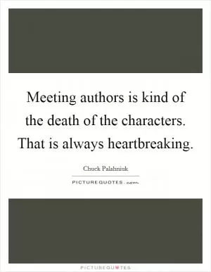 Meeting authors is kind of the death of the characters. That is always heartbreaking Picture Quote #1