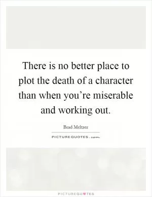There is no better place to plot the death of a character than when you’re miserable and working out Picture Quote #1