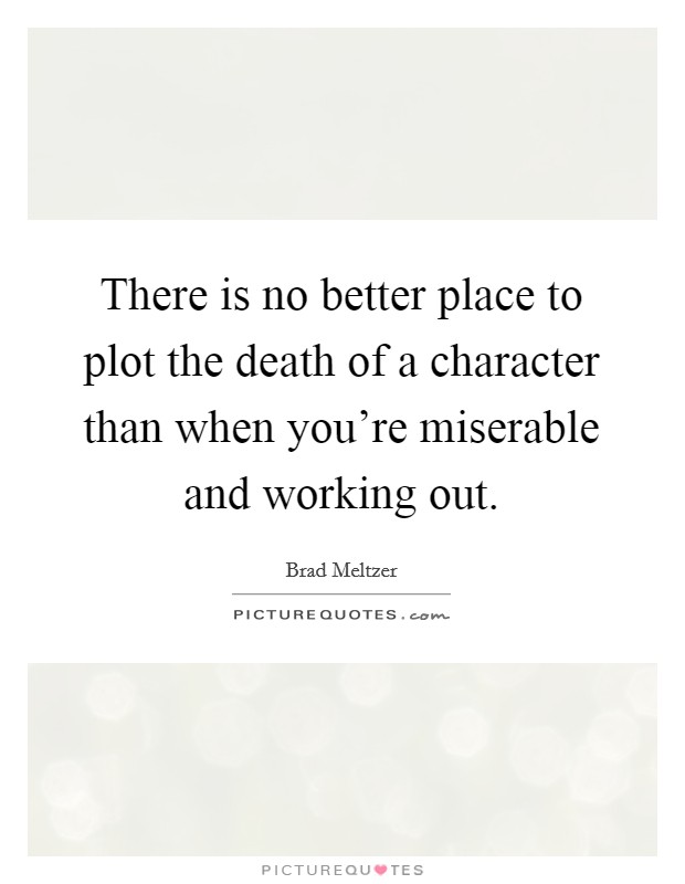 There is no better place to plot the death of a character than when you're miserable and working out. Picture Quote #1